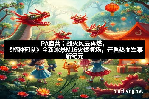 PA直营：战火风云再燃，《特种部队》全新冰暴M16火爆登场，开启热血军事新纪元